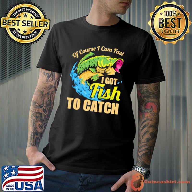 Of Course I Cum Fast I Got Fish To Catch Shirt