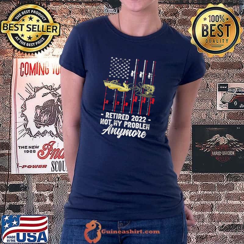 Retired 2022 Not My Problem Anymore, Fishing Fun Retirement T- Ladiestee