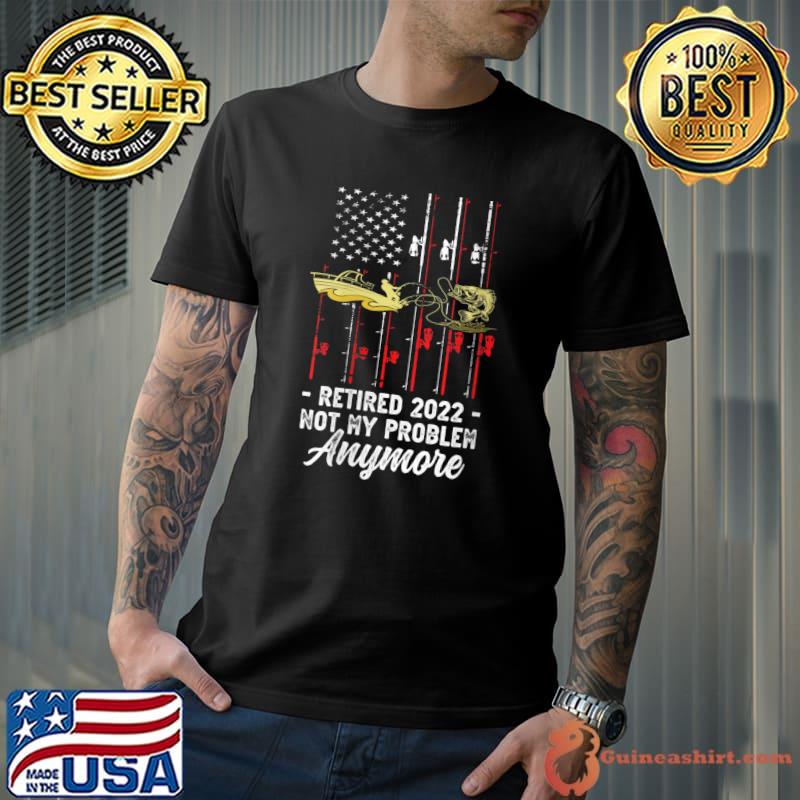 Retired 2022 Not My Problem Anymore, Fishing Fun Retirement T-shirt