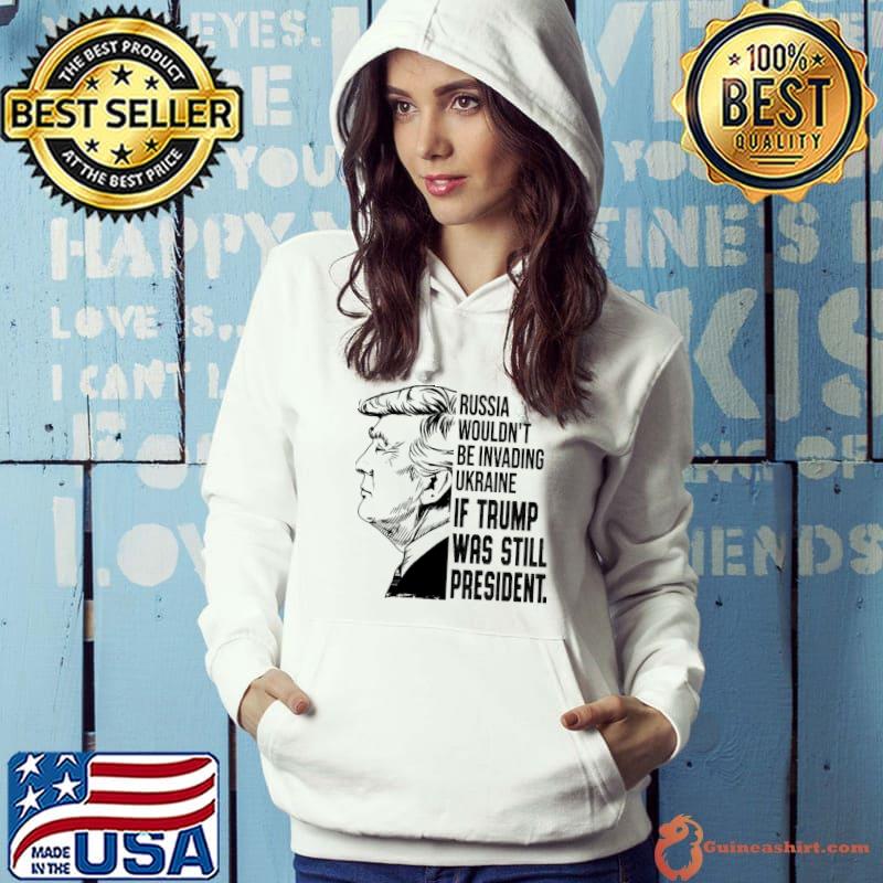 Russia Wouldn't Be Invading Ukraina If Trump Was Still President Shirt Hoodie