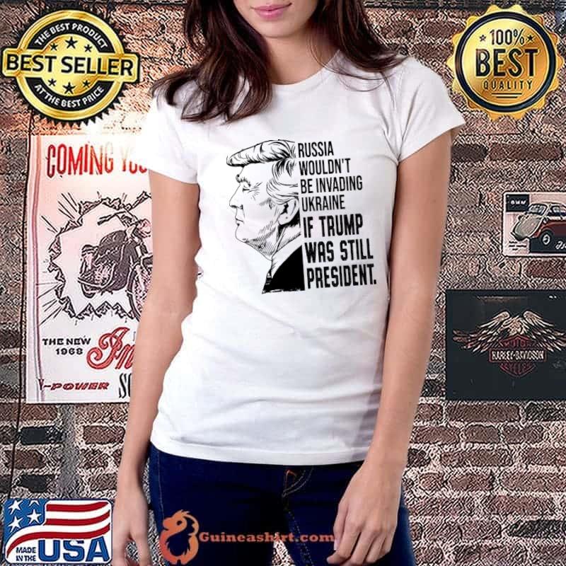 Russia Wouldn't Be Invading Ukraina If Trump Was Still President Shirt