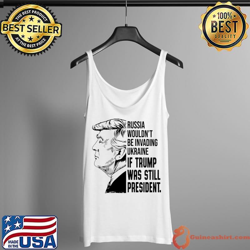 Russia Wouldn't Be Invading Ukraina If Trump Was Still President Shirt Tank Top