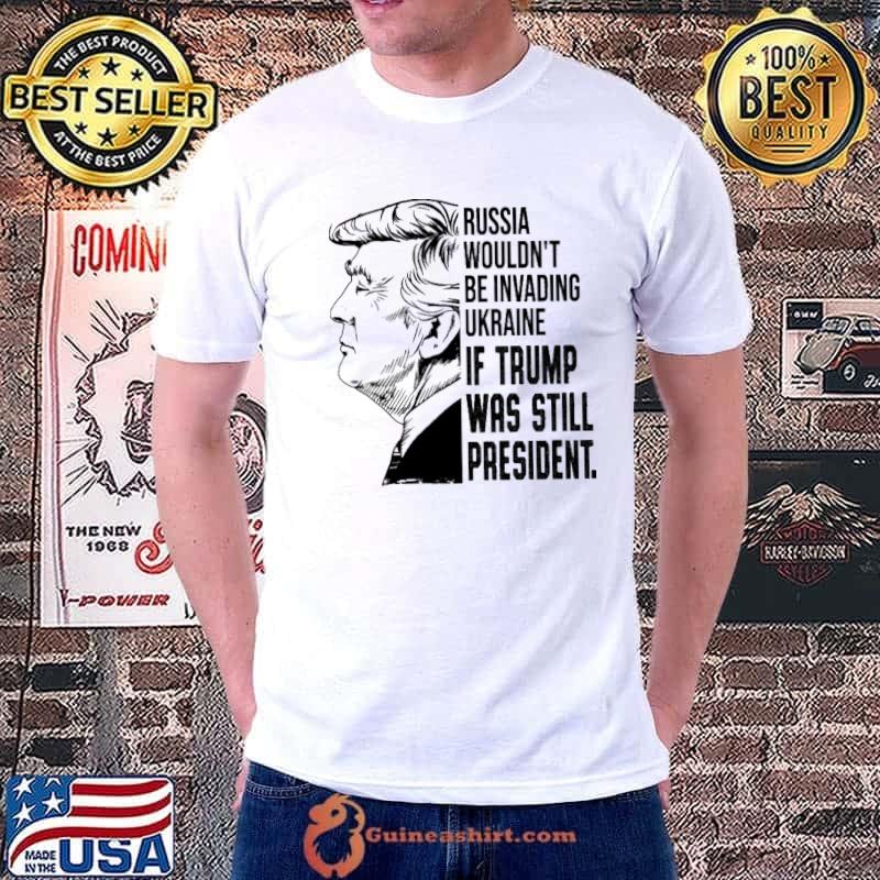 Russia Wouldn't Be Invading Ukraina If Trump Was Still President Shirt Unisex