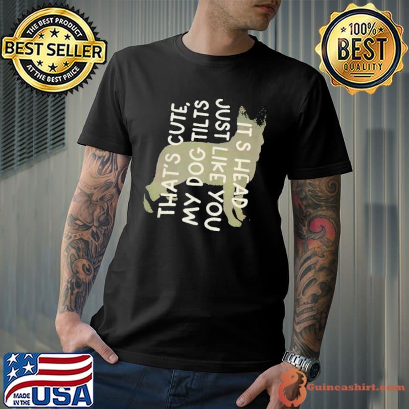 That's cute my dog tilts it's head just like you shirt