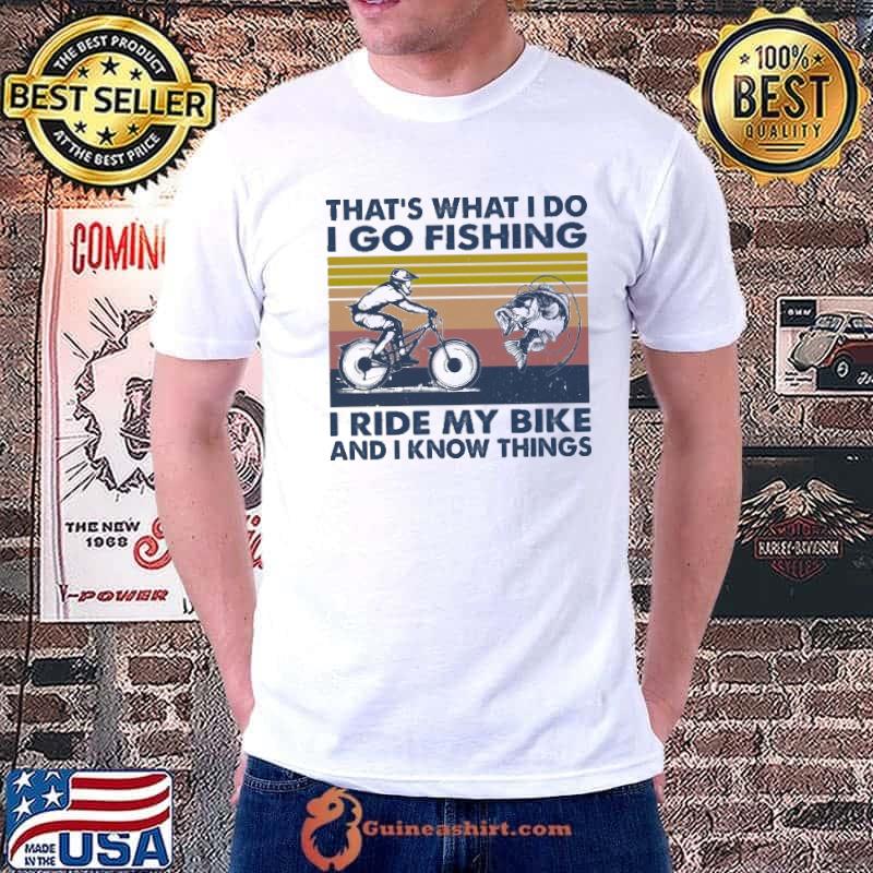 That's what I do I go fishing I ride my Bike and I know things shirt