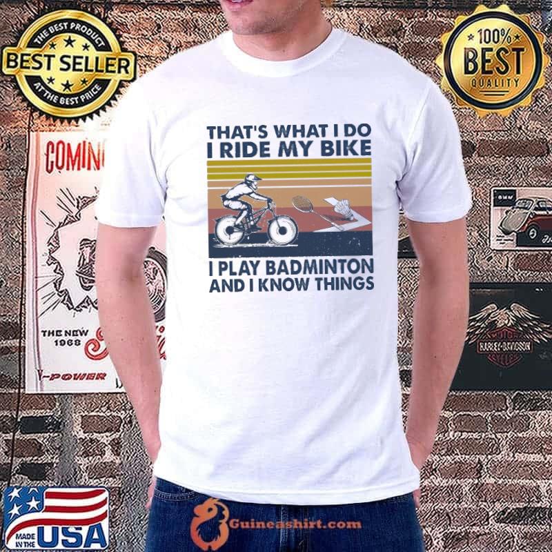 That's what I do I play badminton i ride my bike and I know things shirt