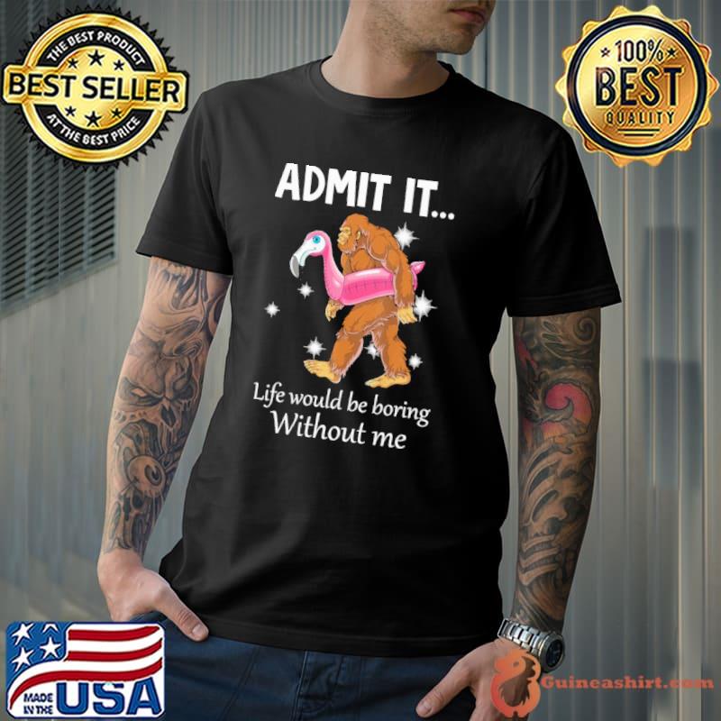 Admit It Life Would Be Boring Without ME Flamingo Bigfoot Shirt