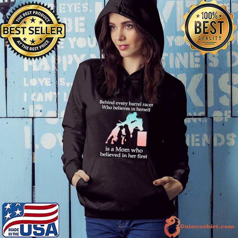 Behind Every Barrel Racer Who Believes In Herself Is A Mom Who Believed IN Her First Shirt Hoodie