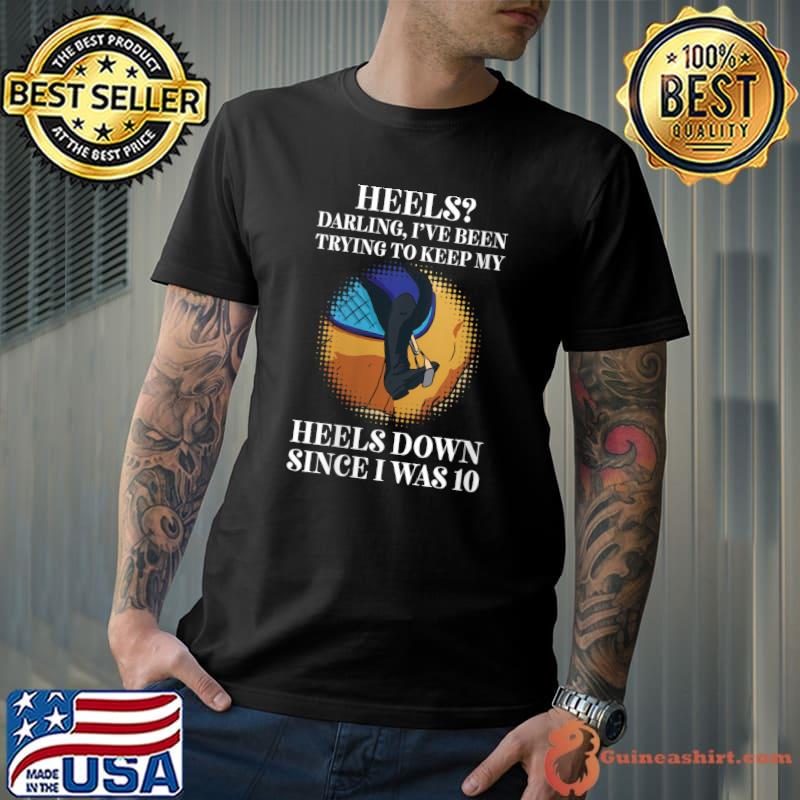 Heels Darling, Ive Been Trying To Keep My Heels Down T-shirt