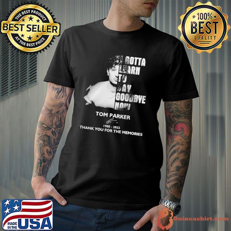 I Gotta Learn To Say Goodbye Now Tom Parker Shirt