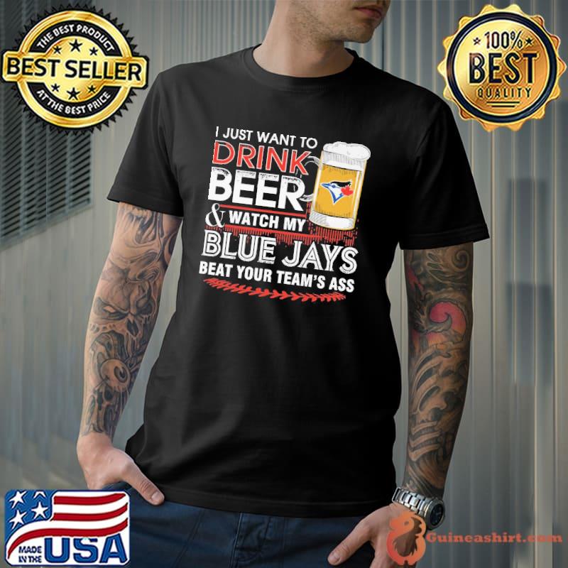 I Just Want To Drink Beer And Watch My Blue Jays Beat Your Team's Ass Shirt