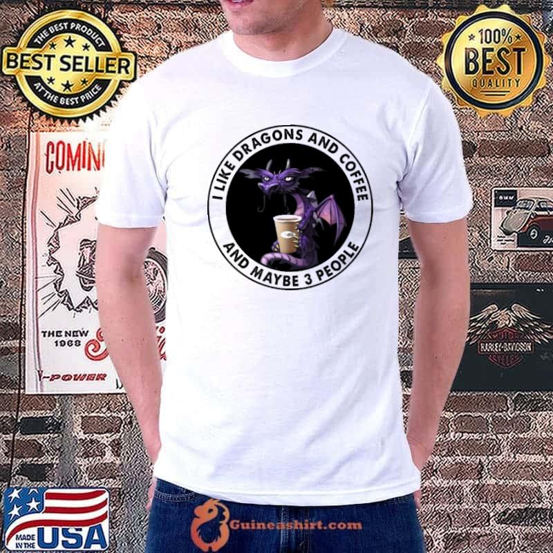 I Like Dragons And Coffee And Maybe 3 People Shirt