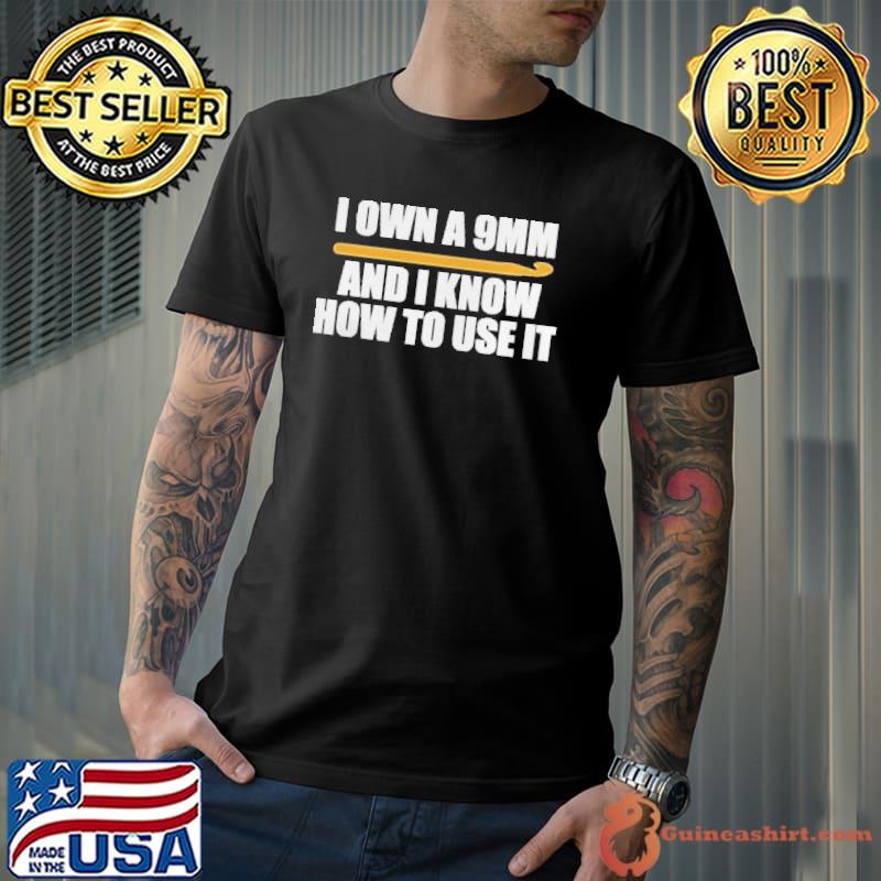 I own a 9mm and I know how to use it shirt
