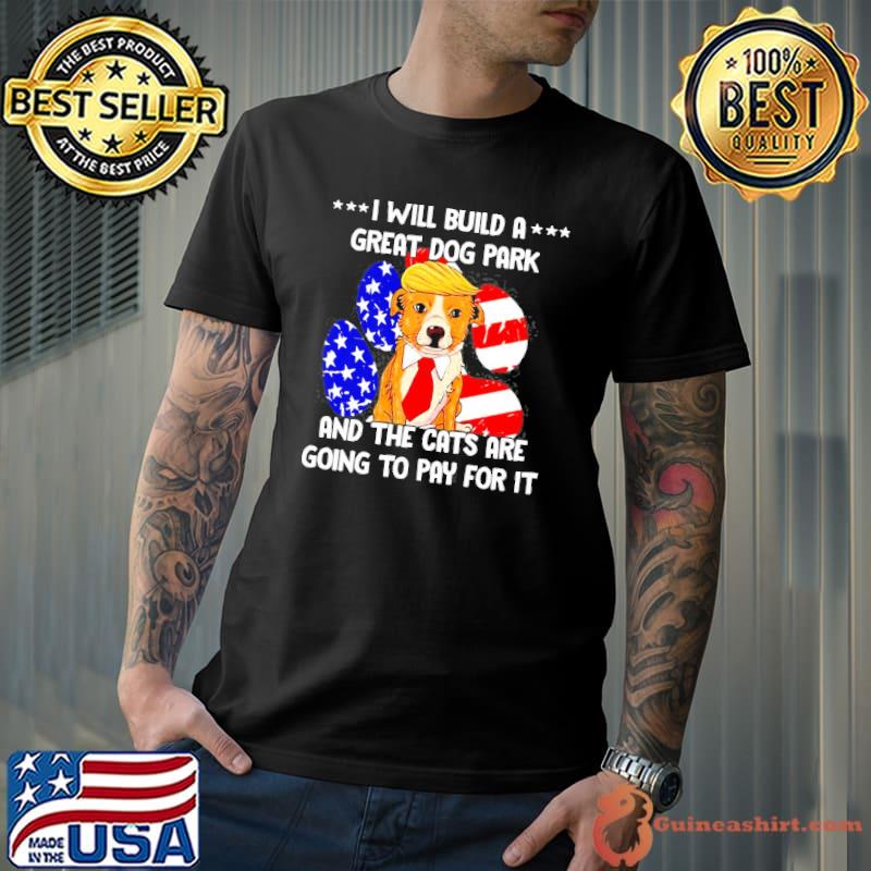 I will build a great dog park and the cats are going to pay for it antI Donald Trump shirt