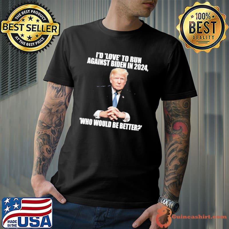 I'd Love To Run Against Biden In 2024 Who Would Be Better Trump Shirt