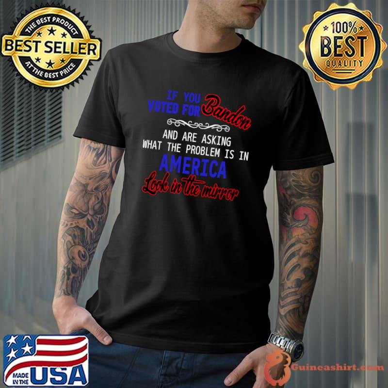 If You Voted For Biden And Are Asking What The Problem Is In America look to the mirror Classic T-S