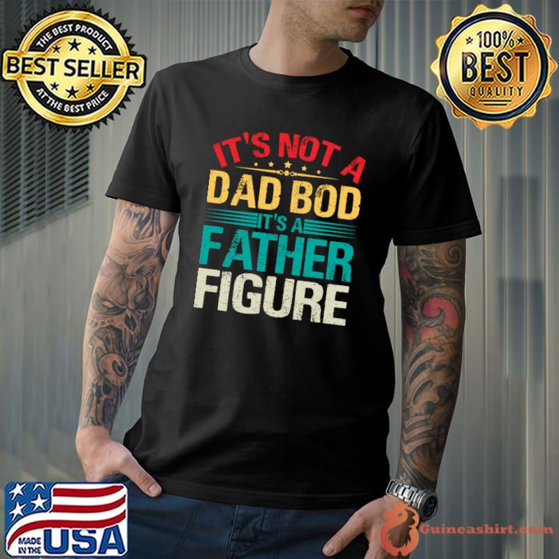 It's Not A Dad Bod It's A Father Figure Funny Dad Bod Father T-shirt