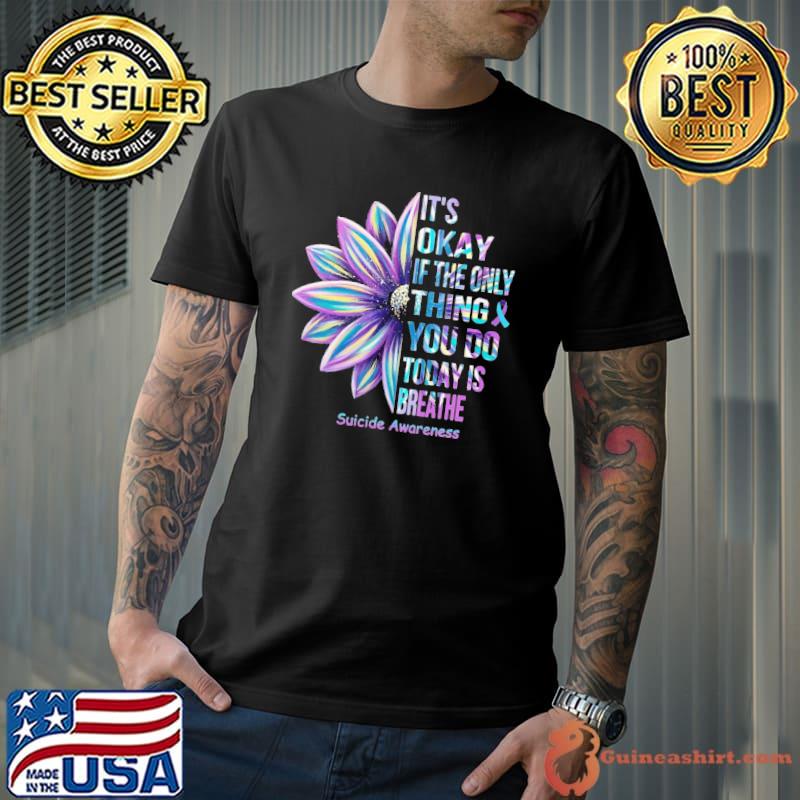 It's Okay If The Only Thing You Do Today Is Breathe Suicide Awareness FLower Shirt