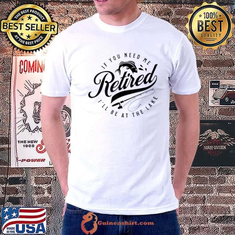 RETIRED If You Need Me I'll Be At The Lake Funny Fishing T-Shirt