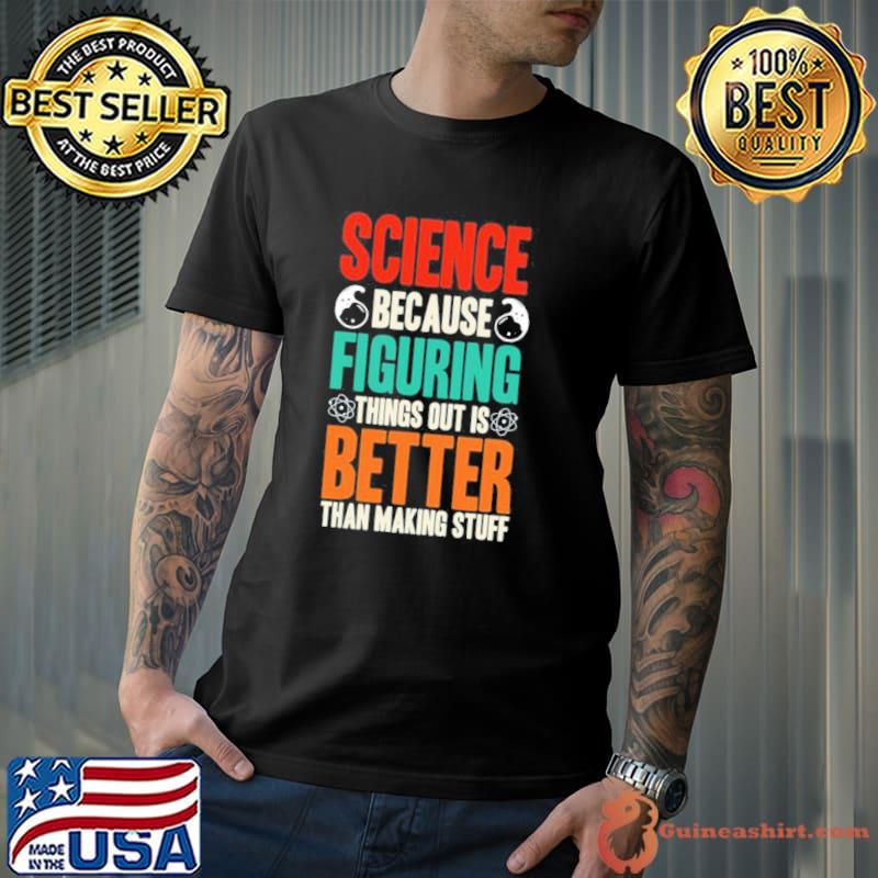 Science because figuring things out is better than making stuff shirt