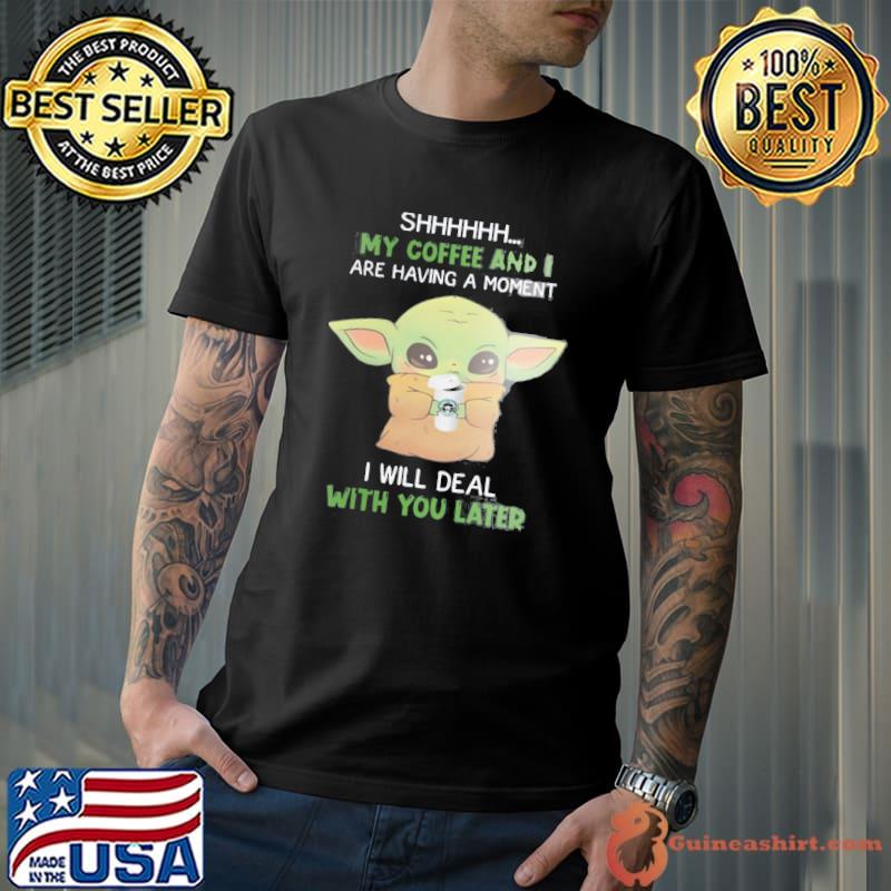 Shhh My Coffee And I Are Having A Moment I Will Deal With You Later Baby Yoda Shirt