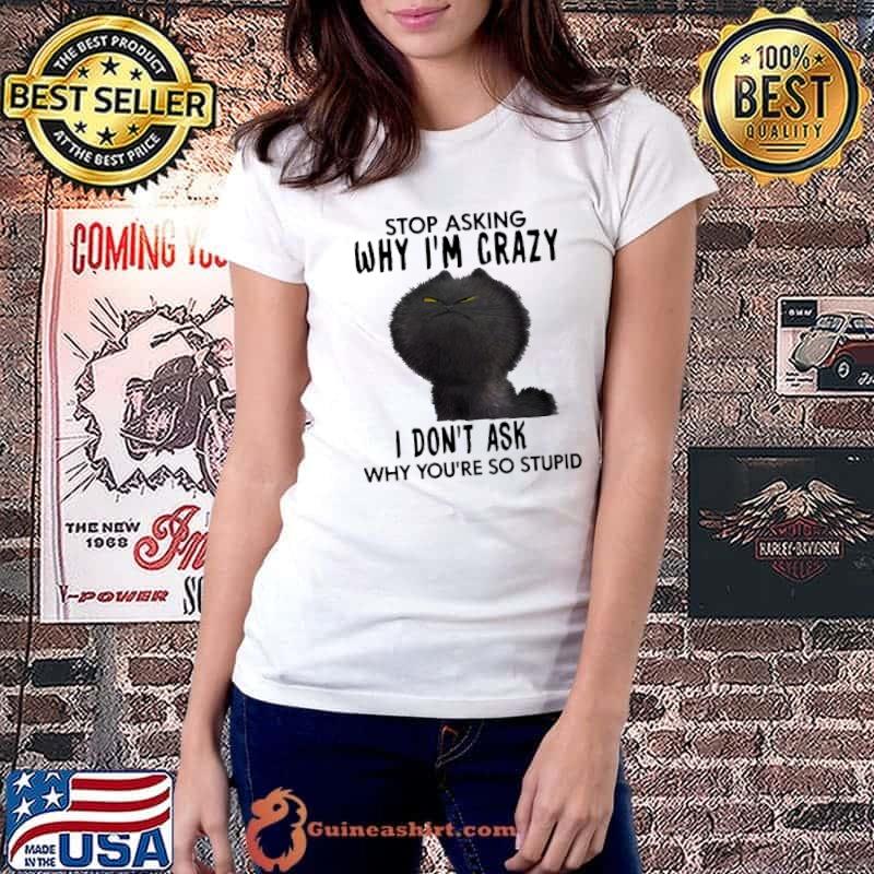 Stop Asking Why I'm Crazy I Don't Ask Why You're So Stupid Shirt Ladiestee