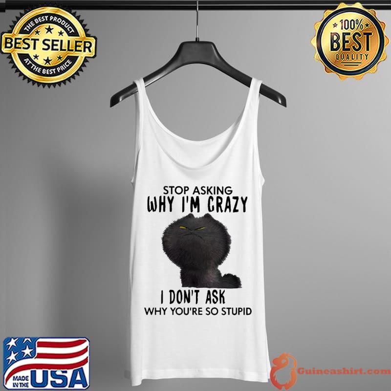 Stop Asking Why I'm Crazy I Don't Ask Why You're So Stupid Shirt Tank Top