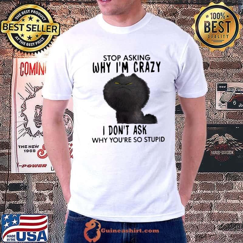 Stop Asking Why I'm Crazy I Don't Ask Why You're So Stupid Shirt