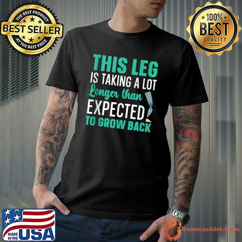 This Leg Is Taking A Lot Longer Than Expected To Grow Back T-Shirt