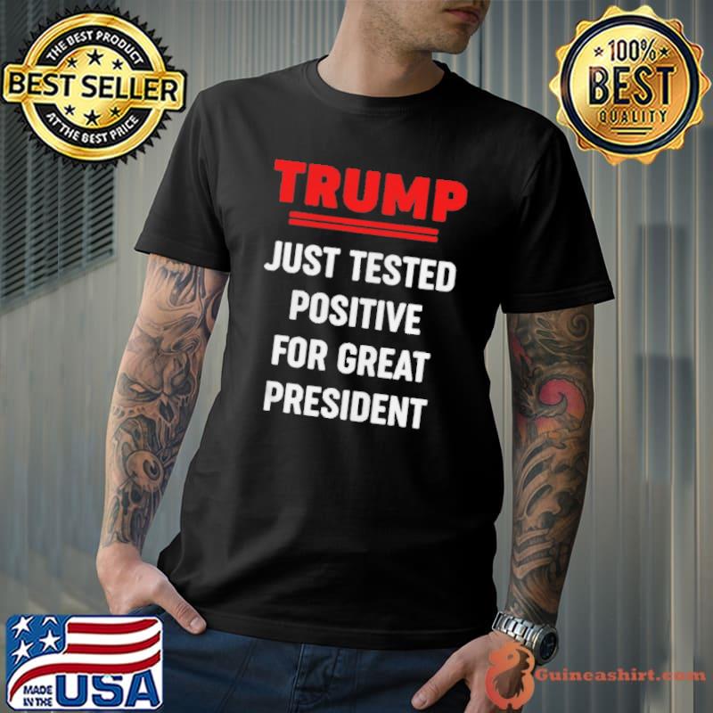 Trump just tested positive for great president shirt
