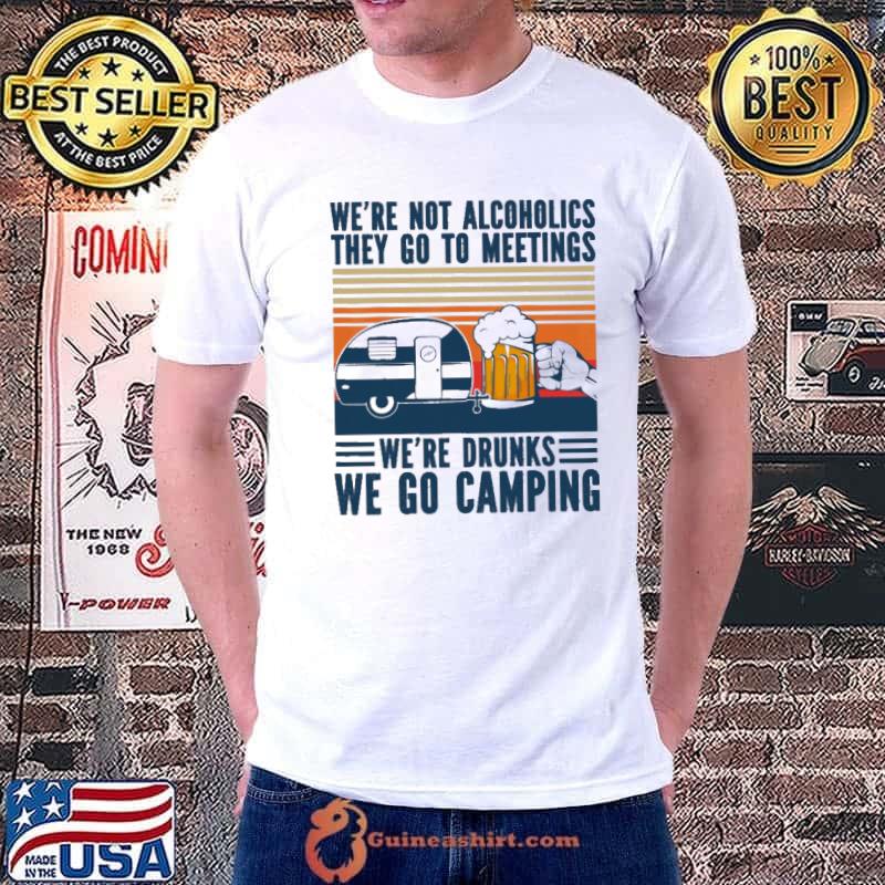 We're Not Alcoholics They Go To Meetings Drunk We Go Camping Vintage Shirt