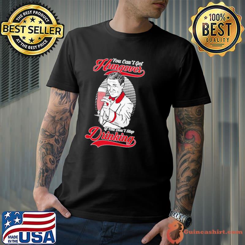 You can't get hungover if you don't stop drinking shirt
