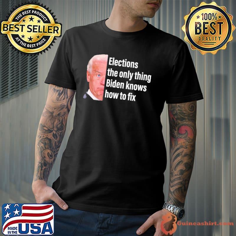 Elections the only thing biden knows how to fix shirt
