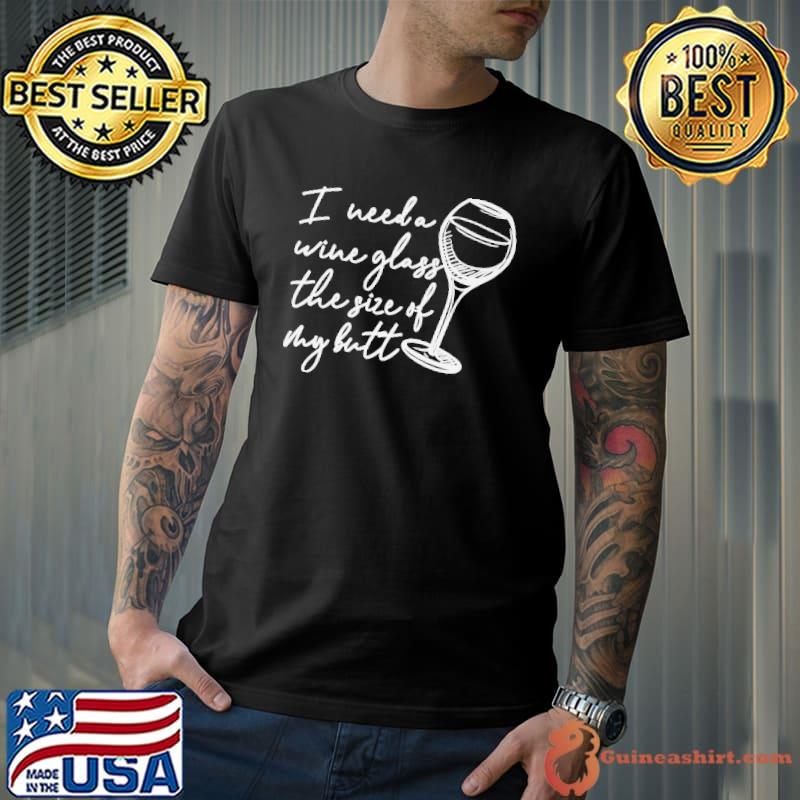 I need a glass of wine the size of my butt funny wine drinker shirt