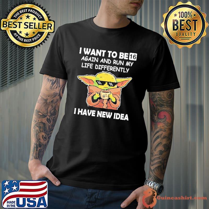 I Want To Be 16 Again And Run My Life Differently I have New Idea Baby Yoda Shirt