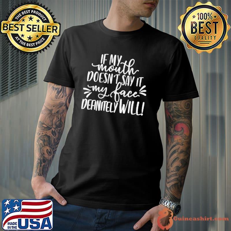 If my mouth doesnt say it my face definitely will shirt