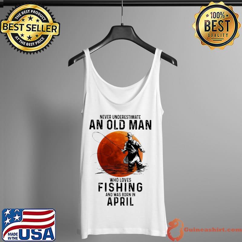 Never Underestimate An Old Man Who Loves Fishing And Was Born In April Blood Moon Shirt Tank Top