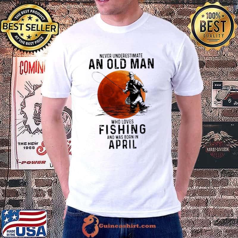 Never Underestimate An Old Man Who Loves Fishing And Was Born In April Blood Moon Shirt Unisex