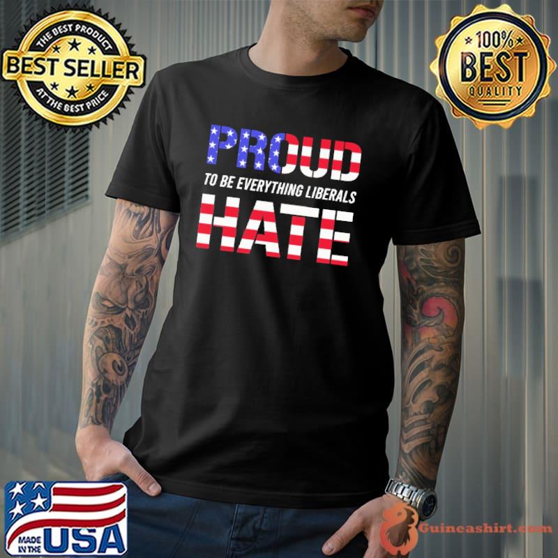 Proud To Be Everything Liberals Hate Shirt