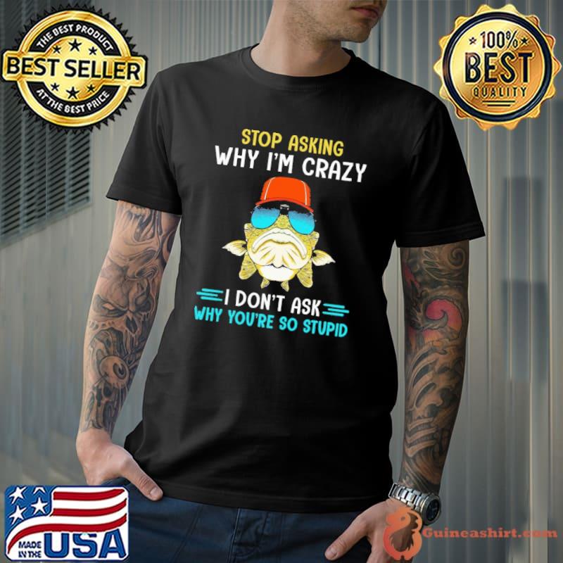 Stop Asking Why I'm Crazy I Don't Ask Why You're So Stupid Shirt