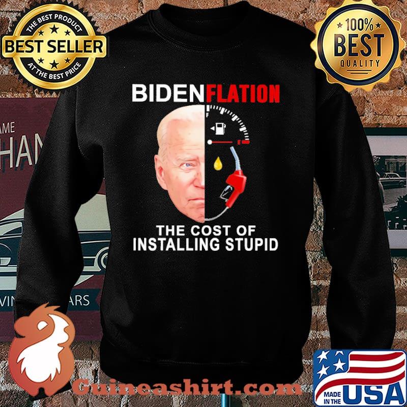 Biden Flation The Cost Of Installing stupid Shirt Sweater