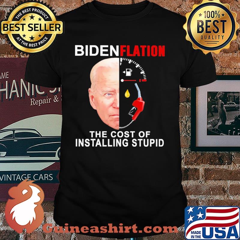 Biden Flation The Cost Of Installing stupid Shirt