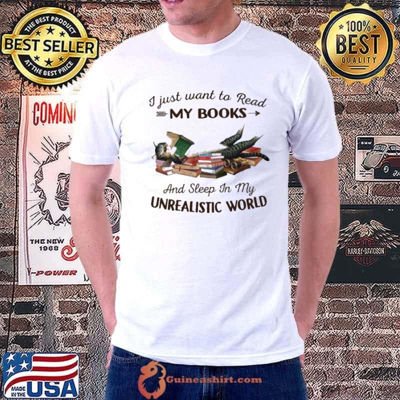 I Just Read Want To Read My Books And Sleep In My Unrealistic World Shirt