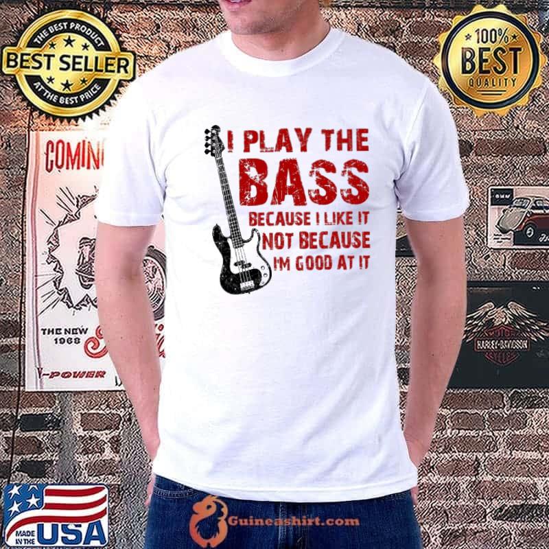 I Play The Bass Because I Like It Not Because I'm Good At It Shirt