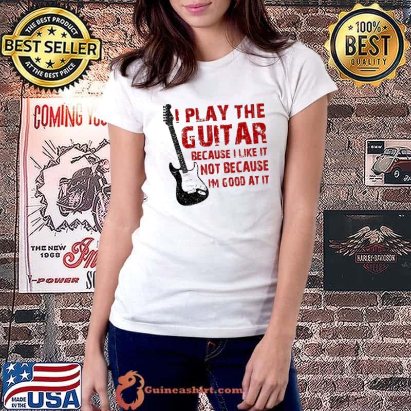 I Play The Guitar Because I Like It Not Because I'm Good At It Shirt Ladiestee