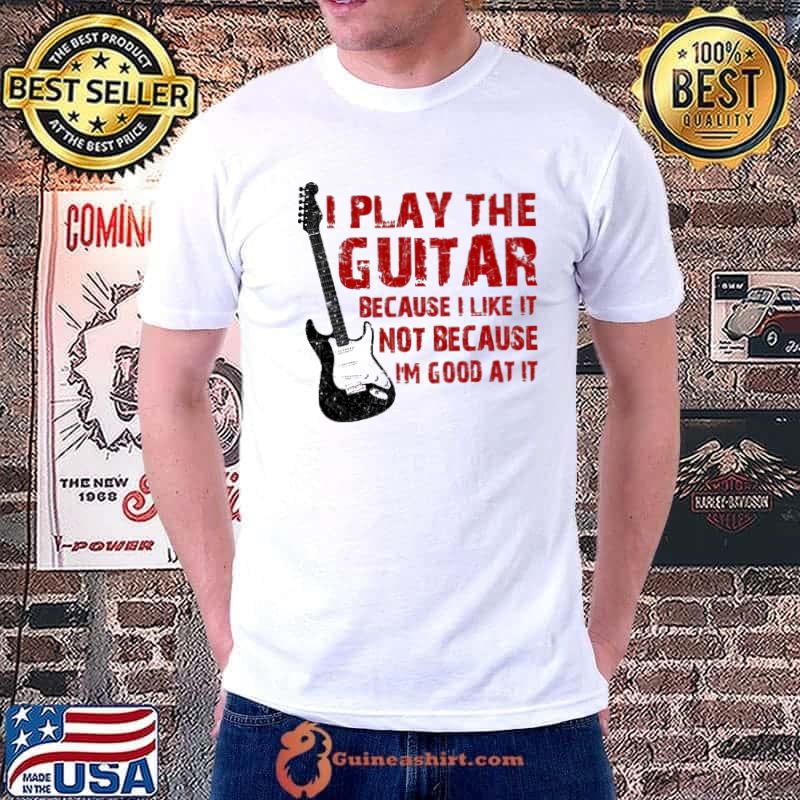 I Play The Guitar Because I Like It Not Because I'm Good At It Shirt