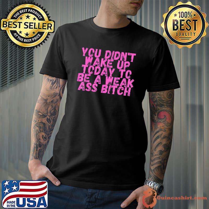 You didnt wake up today to be a weak ass bitch s Unisex