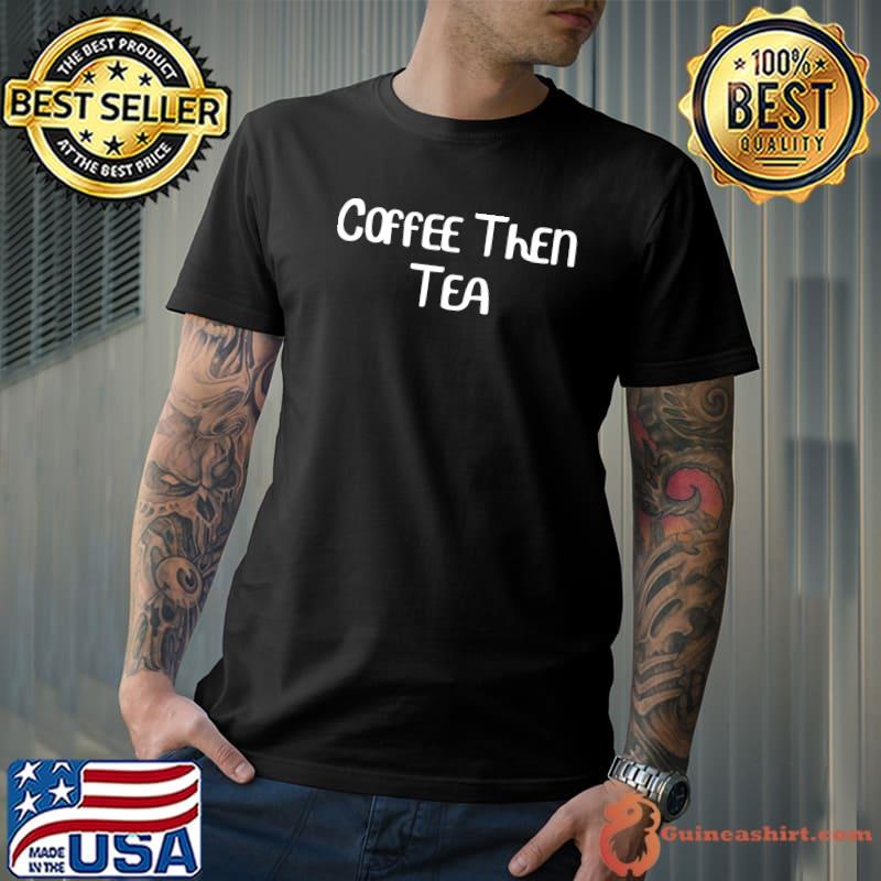 Coffee Then Tea T-Shirt