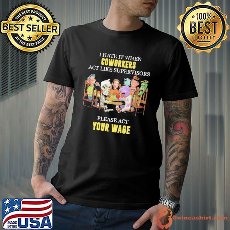 I hate it when coworkers act like supervisors please act you wage shirt