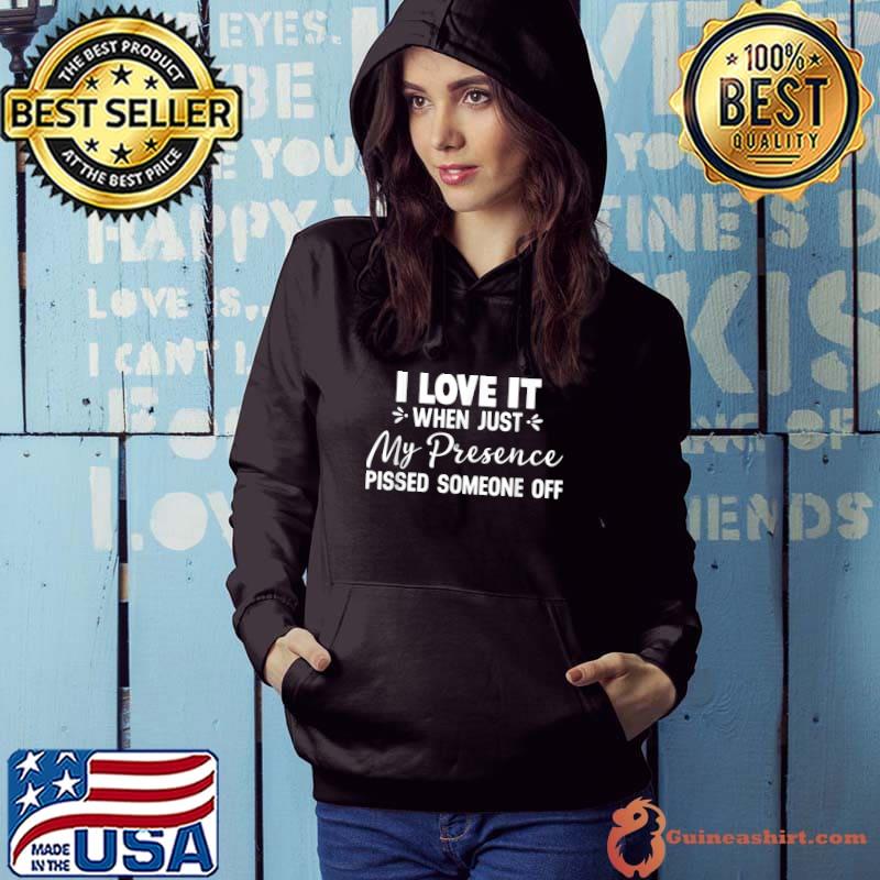 I Love It When Just My Presence Pissed Someone Off T-Shirt Hoodie
